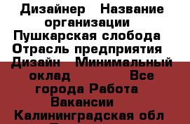 Дизайнер › Название организации ­ Пушкарская слобода › Отрасль предприятия ­ Дизайн › Минимальный оклад ­ 25 000 - Все города Работа » Вакансии   . Калининградская обл.,Приморск г.